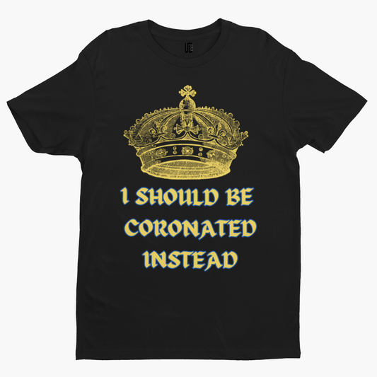 I Should Be Coronated T-Shirt - Funny Coronation King Charles Royal Union Crown