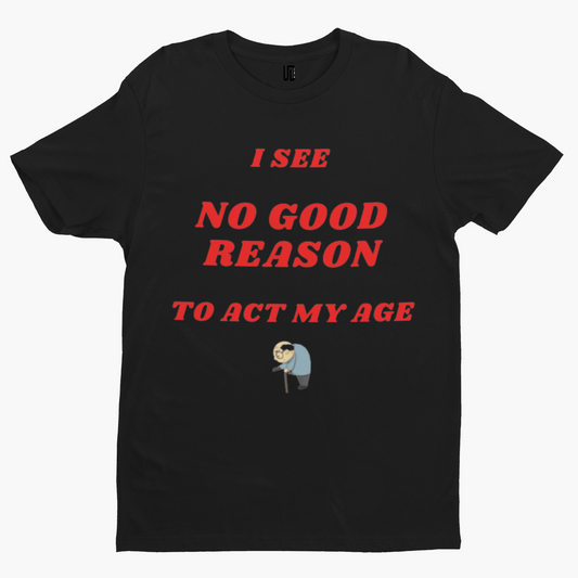 See No Good Reason To Act My Age T-Shirt -Comedy Funny Gift Movie TV Novelty